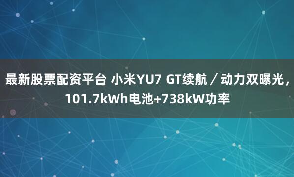 最新股票配资平台 小米YU7 GT续航／动力双曝光，101.7kWh电池+738kW功率