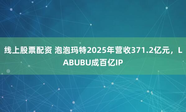 线上股票配资 泡泡玛特2025年营收371.2亿元，LABUBU成百亿IP