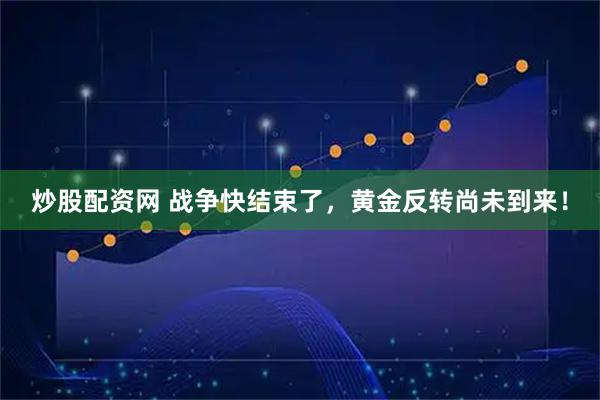 炒股配资网 战争快结束了，黄金反转尚未到来！