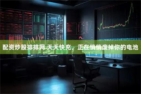 配资炒股排排网 天天快充，正在悄悄废掉你的电池