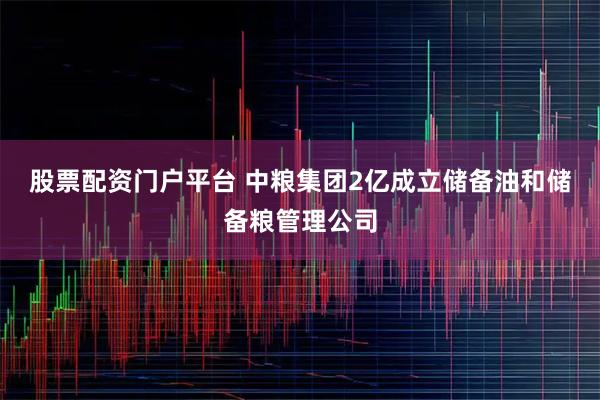 股票配资门户平台 中粮集团2亿成立储备油和储备粮管理公司