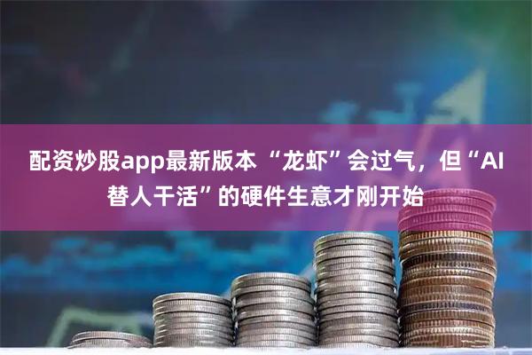 配资炒股app最新版本 “龙虾”会过气，但“AI替人干活”的硬件生意才刚开始
