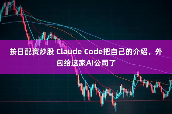 按日配资炒股 Claude Code把自己的介绍，外包给这家AI公司了