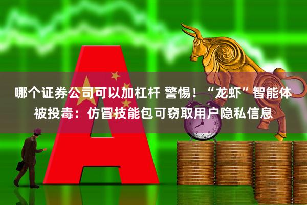 哪个证券公司可以加杠杆 警惕！“龙虾”智能体被投毒：仿冒技能包可窃取用户隐私信息