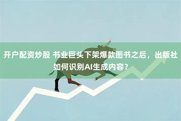 开户配资炒股 书业巨头下架爆款图书之后，出版社如何识别AI生成内容？