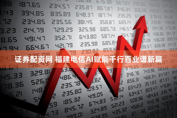 证券配资网 福建电信AI赋能千行百业谱新篇