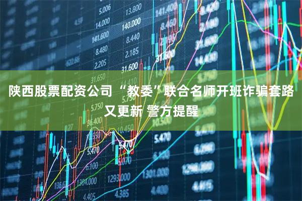 陕西股票配资公司 “教委”联合名师开班诈骗套路又更新 警方提醒