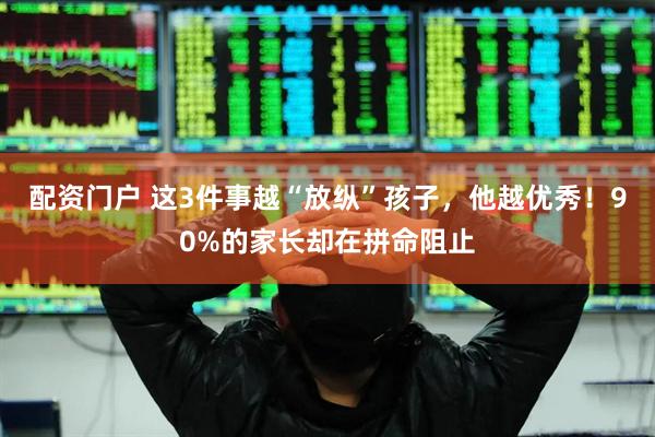 配资门户 这3件事越“放纵”孩子,他越优秀!90%的家长却在拼命阻止