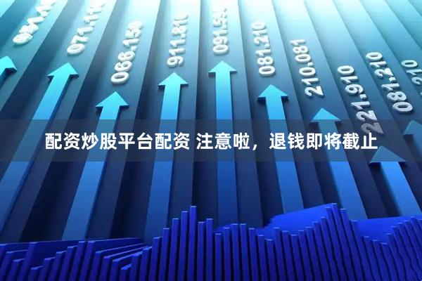配资炒股平台配资 注意啦，退钱即将截止