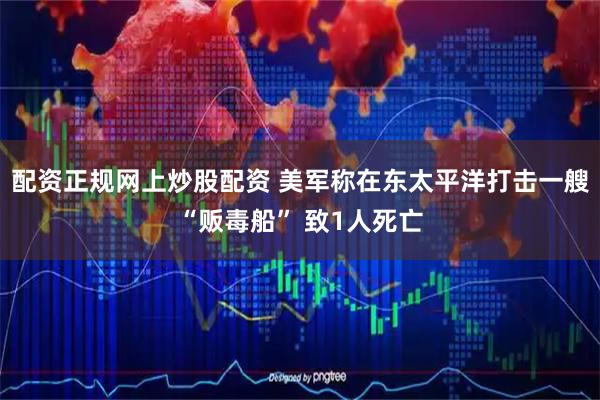 配资正规网上炒股配资 美军称在东太平洋打击一艘“贩毒船” 致1人死亡