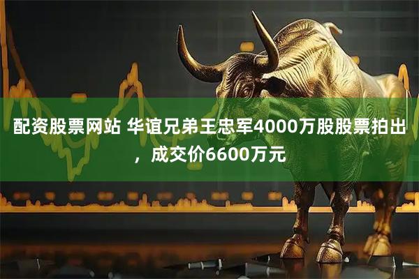 配资股票网站 华谊兄弟王忠军4000万股股票拍出，成交价6600万元