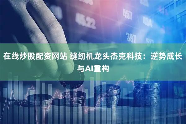 在线炒股配资网站 缝纫机龙头杰克科技：逆势成长与AI重构