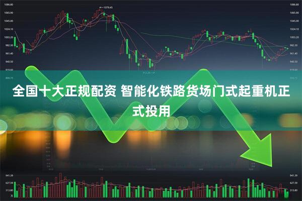 全国十大正规配资 智能化铁路货场门式起重机正式投用
