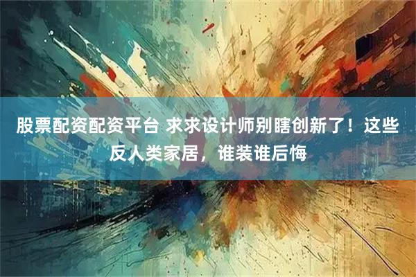 股票配资配资平台 求求设计师别瞎创新了!这些反人类家居,谁装谁后悔