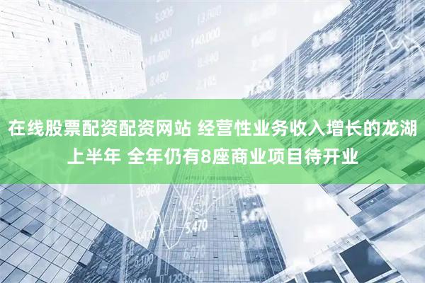 在线股票配资配资网站 经营性业务收入增长的龙湖上半年 全年仍有8座商业项目待开业