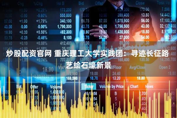 炒股配资官网 重庆理工大学实践团：寻迹长征路 艺绘石壕新景