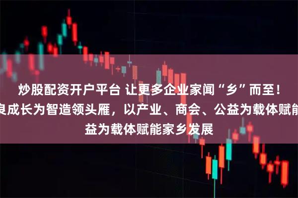 炒股配资开户平台 让更多企业家闻“乡”而至！宁商谢铁良成长为智造领头雁，以产业、商会、公益为载体赋能家乡发展