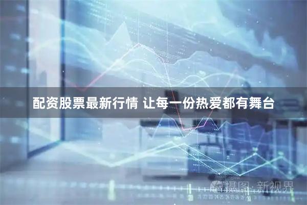 配资股票最新行情 让每一份热爱都有舞台