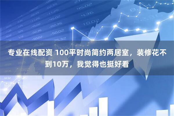 专业在线配资 100平时尚简约两居室，装修花不到10万，我觉得也挺好看