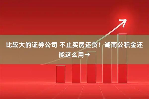 比较大的证券公司 不止买房还贷！湖南公积金还能这么用→
