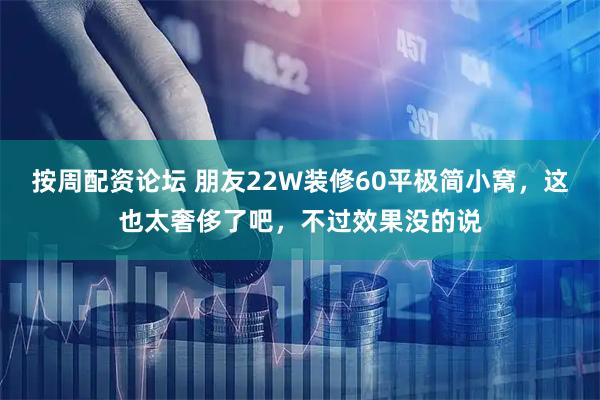 按周配资论坛 朋友22W装修60平极简小窝，这也太奢侈了吧，不过效果没的说